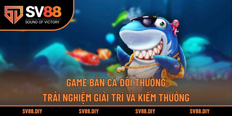 Game Bắn Cá Đổi Thưởng – Trải Nghiệm Giải Trí Và Kiếm Thưởng