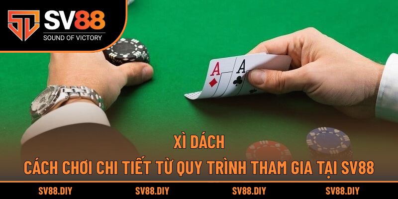 Xì Dách - Cách Chơi Chi Tiết Từ Quy Trình Tham Gia Tại SV88